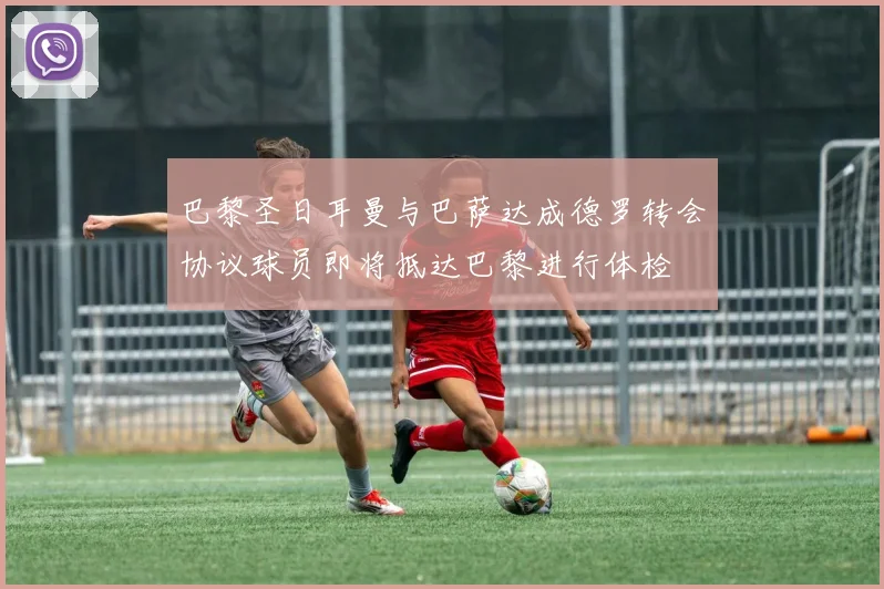 巴黎圣日耳曼与巴萨达成德罗转会协议球员即将抵达巴黎进行体检