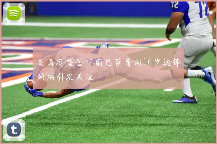 皇马有望签下前巴萨青训16岁边锋纳纳引发关注
