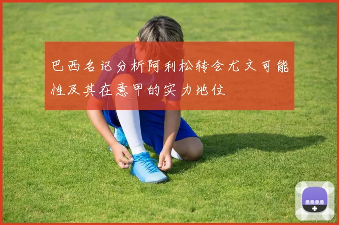 巴西名记分析阿利松转会尤文可能性及其在意甲的实力地位