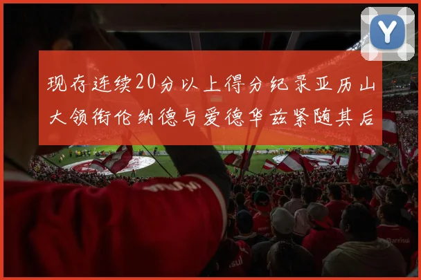 现存连续20分以上得分纪录亚历山大领衔伦纳德与爱德华兹紧随其后