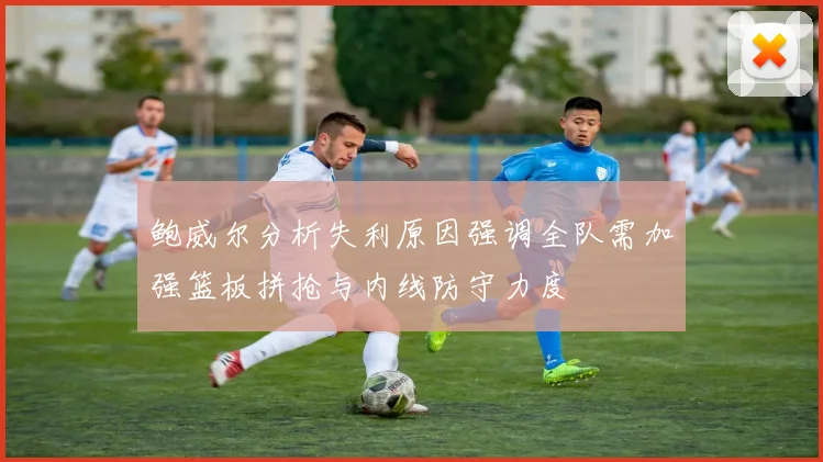 鲍威尔分析失利原因强调全队需加强篮板拼抢与内线防守力度