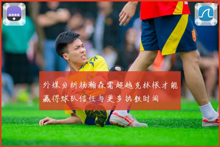 外媒分析杨瀚森需超越克林根才能赢得球队信任与更多执教时间