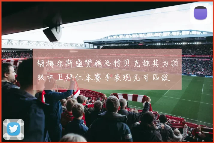胡梅尔斯盛赞施洛特贝克称其为顶级中卫拜仁本赛季表现无可匹敌