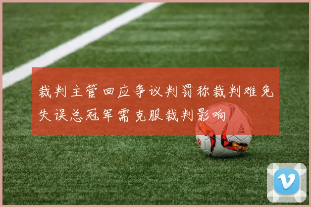 裁判主管回应争议判罚称裁判难免失误总冠军需克服裁判影响